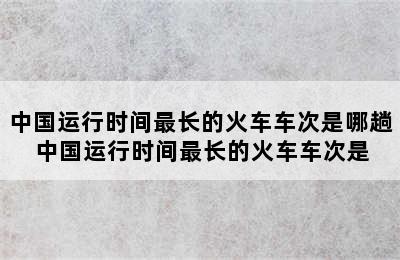 中国运行时间最长的火车车次是哪趟 中国运行时间最长的火车车次是